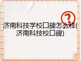 济南科技学校囗碑怎么样(济南科技校口碑)