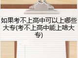 如果考不上高中可以上哪些大专(考不上高中能上啥大专)
