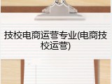 技校电商运营专业(电商技校运营)