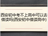 西安初中考不上高中可以去借读吗(西安初中借读高中)