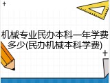 机械专业民办本科一年学费多少(民办机械本科学费)