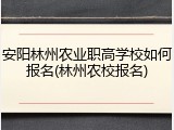 安阳林州农业职高学校如何报名(林州农校报名)