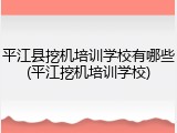 平江县挖机培训学校有哪些(平江挖机培训学校)