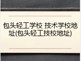 包头轻工学校 技术学校地址(包头轻工技校地址)