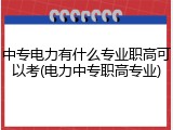 中专电力有什么专业职高可以考(电力中专职高专业)