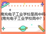 南充电子工业学校是高中吗(南充电子工业学校高中？)