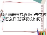 黔西南册亨县农业中专学校怎么样(册亨农校如何)