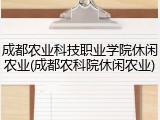 成都农业科技职业学院休闲农业(成都农科院休闲农业)