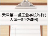 天津第一轻工业学校咋样(天津一轻校如何)