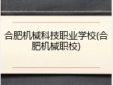 合肥机械科技职业学校(合肥机械职校)