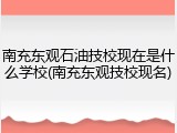 南充东观石油技校现在是什么学校(南充东观技校现名)