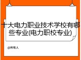 十大电力职业技术学校有哪些专业(电力职校专业)