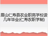 眉山仁寿县农业职高学校读几年毕业(仁寿农职学制)