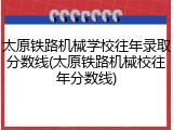 太原铁路机械学校往年录取分数线(太原铁路机械校往年分数线)