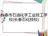 长春市石油化学工业技工学校(长春石化技校)