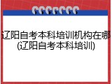 辽阳自考本科培训机构在哪(辽阳自考本科培训)