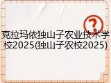 克拉玛依独山子农业技术学校2025(独山子农校2025)
