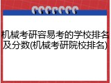 机械考研容易考的学校排名及分数(机械考研院校排名)