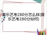 音乐艺考280分怎么样(音乐艺考280分如何)