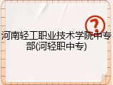 河南轻工职业技术学院中专部(河轻职中专)