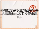 郴州桂东县农业职业学校要求高吗(桂东农职校要求高吗)