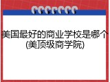 美国最好的商业学校是哪个(美顶级商学院)