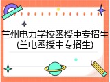 兰州电力学校函授中专招生(兰电函授中专招生)