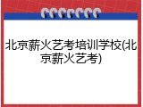 北京薪火艺考培训学校(北京薪火艺考)