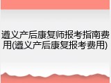 遵义产后康复师报考指南费用(遵义产后康复报考费用)
