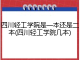 四川轻工学院是一本还是二本(四川轻工学院几本)