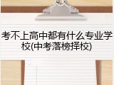 考不上高中都有什么专业学校(中考落榜择校)