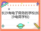 长沙有电子商务的学校(长沙电商学校)