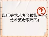 以后美术艺考会被取消吗(美术艺考取消吗)