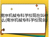 南京机械专科学校现在叫什么(南京机械专科学校现名)