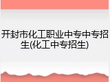 开封市化工职业中专中专招生(化工中专招生)