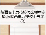 陕西省电力技校怎么样中专毕业(陕西电力技校中专评价)