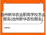 沧州新华农业职高学校怎么报名(沧州新华农校报名)