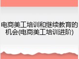 电商美工培训和继续教育的机会(电商美工培训进阶)