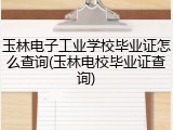玉林电子工业学校毕业证怎么查询(玉林电校毕业证查询)