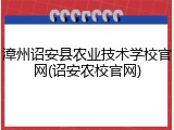 漳州诏安县农业技术学校官网(诏安农校官网)