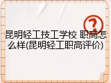 昆明轻工技工学校 职高怎么样(昆明轻工职高评价)
