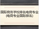 国际商务学校排名电商专业(电商专业国际排名)