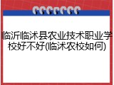 临沂临沭县农业技术职业学校好不好(临沭农校如何)