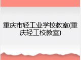 重庆市轻工业学校教室(重庆轻工校教室)
