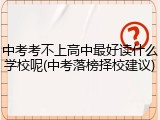 中考考不上高中最好读什么学校呢(中考落榜择校建议)