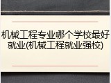 机械工程专业哪个学校最好就业(机械工程就业强校)
