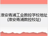 淮安青浦工业数控学校地址(淮安青浦数控校址)