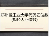 郑州轻工业大学代码四位数(郑轻大四位数)