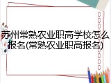 苏州常熟农业职高学校怎么报名(常熟农业职高报名)