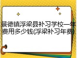 景德镇浮梁县补习学校一年费用多少钱(浮梁补习年费)